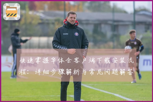 快速掌握华体会客户端下载安装流程：详细步骤解析与常见问题解答