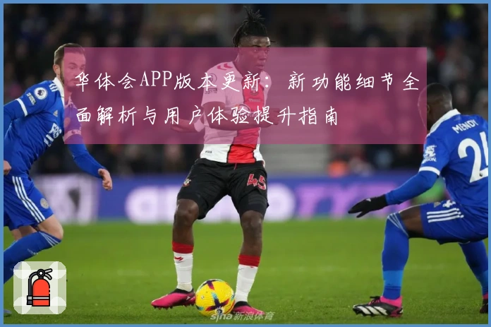 华体会APP版本更新：新功能细节全面解析与用户体验提升指南