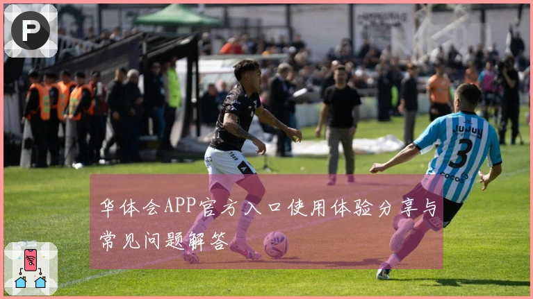 华体会APP官方入口使用体验分享与常见问题解答