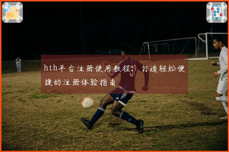 hth平台注册使用教程：打造轻松便捷的注册体验指南