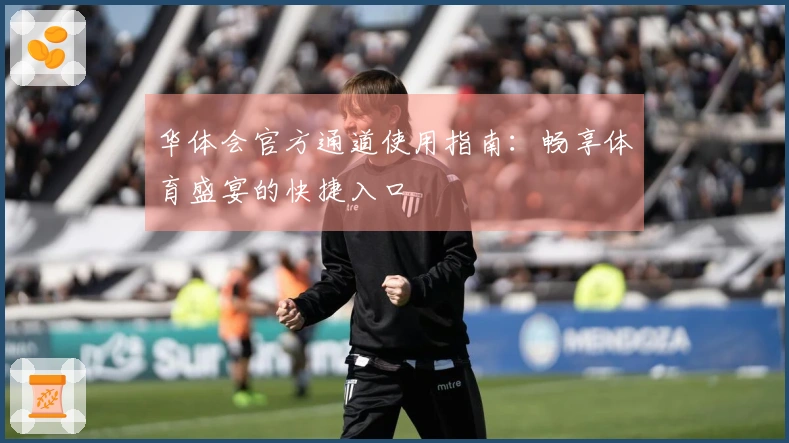 华体会官方通道使用指南：畅享体育盛宴的快捷入口
