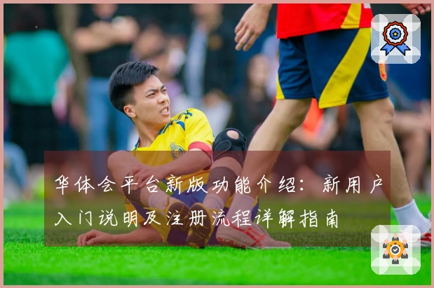 华体会平台新版功能介绍：新用户入门说明及注册流程详解指南