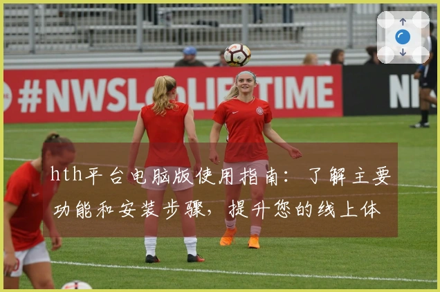 hth平台电脑版使用指南：了解主要功能和安装步骤，提升您的线上体验