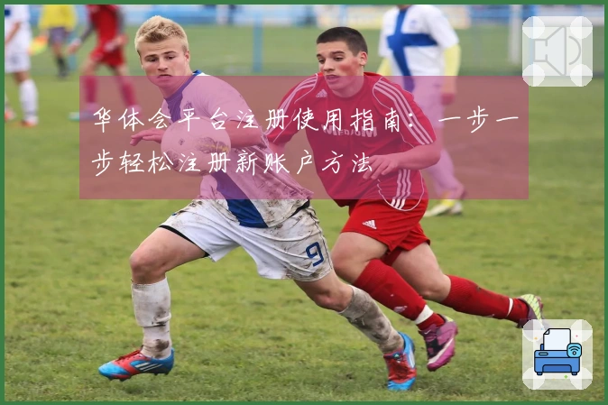 华体会平台注册使用指南：一步一步轻松注册新账户方法