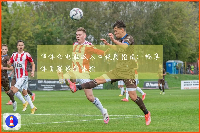 华体会电脑版入口使用指南:畅享体育赛事新体验