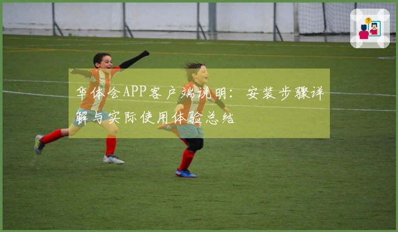 华体会APP客户端说明:安装步骤详解与实际使用体验总结