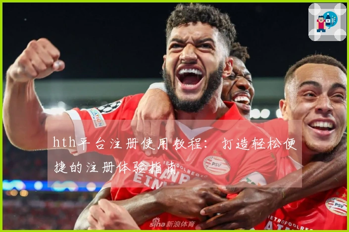 hth平台注册使用教程：打造轻松便捷的注册体验指南