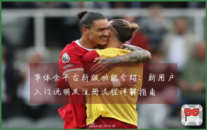 华体会平台新版功能介绍：新用户入门说明及注册流程详解指南