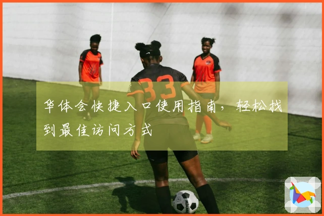 华体会快捷入口使用指南，轻松找到最佳访问方式