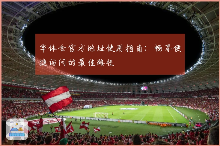 华体会官方地址使用指南：畅享便捷访问的最佳路径
