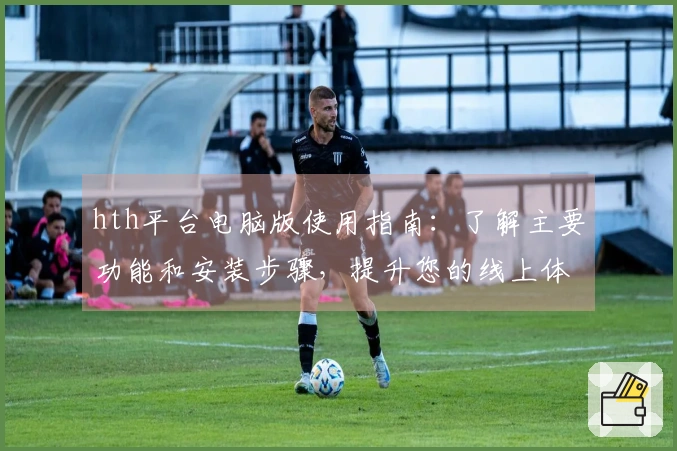 hth平台电脑版使用指南：了解主要功能和安装步骤，提升您的线上体验