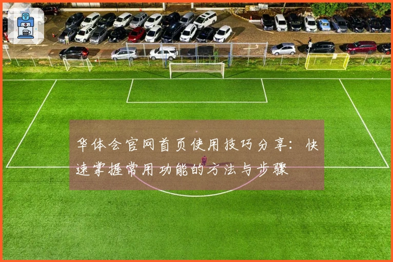 华体会官网首页使用技巧分享:快速掌握常用功能的方法与步骤