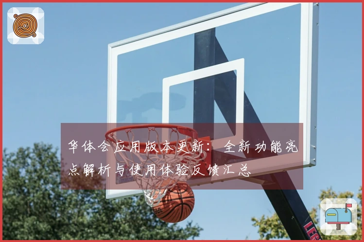 华体会应用版本更新：全新功能亮点解析与使用体验反馈汇总