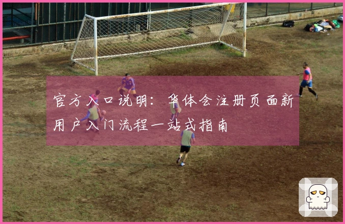 官方入口说明:华体会注册页面新用户入门流程一站式指南