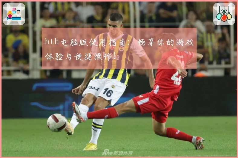 hth电脑版使用指南：畅享你的游戏体验与便捷操作！