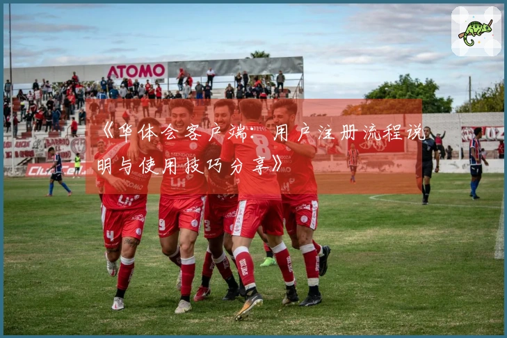 《华体会客户端：用户注册流程说明与使用技巧分享》