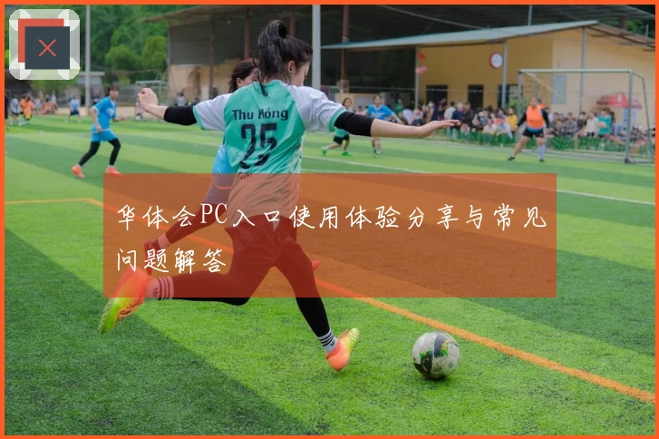 华体会PC入口使用体验分享与常见问题解答