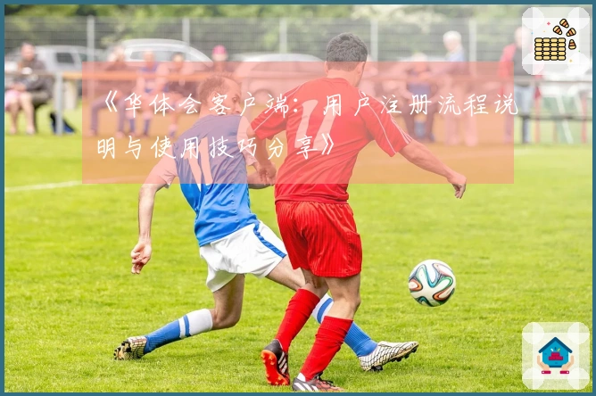 《华体会客户端：用户注册流程说明与使用技巧分享》
