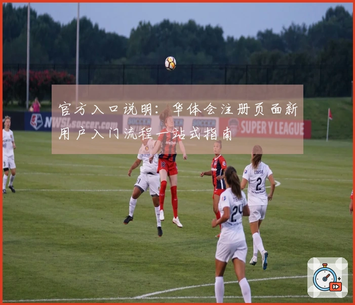 官方入口说明：华体会注册页面新用户入门流程一站式指南