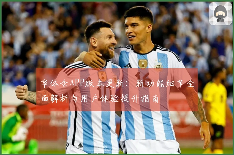 华体会APP版本更新：新功能细节全面解析与用户体验提升指南
