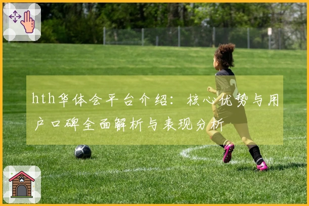 hth华体会平台介绍:核心优势与用户口碑全面解析与表现分析